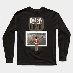 I don't know what I'm gonna do. Long Sleeve T-Shirt